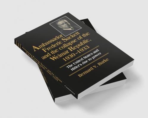 Ambassador Frederic Sackett and the Collapse of the Weimar Republic 1930 1933
