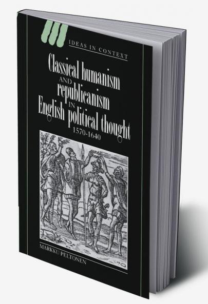 Classical Humanism and Republicanism in English Political Thought 1570 1640