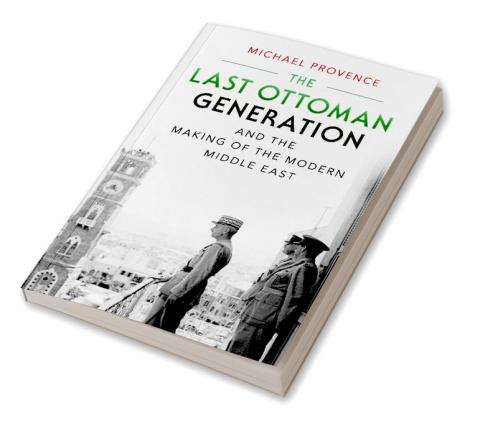 The Last Ottoman Generation and the Making of the Modern Middle             East