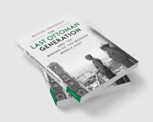 The Last Ottoman Generation and the Making of the Modern Middle             East