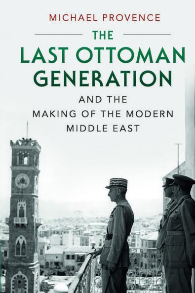 The Last Ottoman Generation and the Making of the Modern Middle East