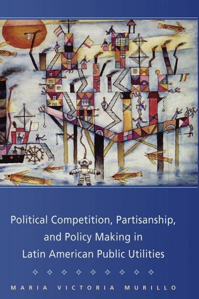 Political Competition Partisanship and Policy Making in Latin American Public Utilities