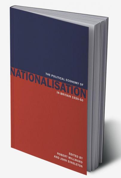 The Political Economy of Nationalisation in Britain 1920 1950