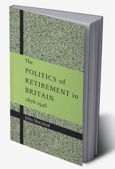 The Politics of Retirement in Britain 1878 1948