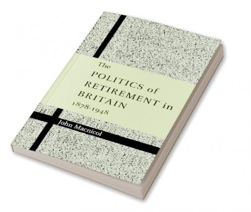 The Politics of Retirement in Britain 1878 1948