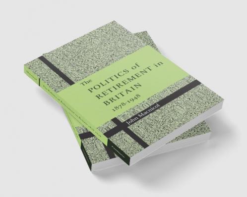 The Politics of Retirement in Britain 1878 1948
