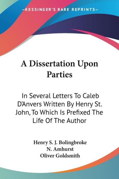 A Dissertation Upon Parties: In Several Letters To Caleb D'Anvers Written By Henry St. John To Which Is Prefixed The Life Of The Author
