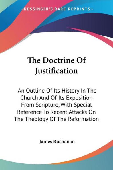 The Doctrine Of Justification: An Outline Of Its History In The Church And Of Its Exposition From Scripture With Special Reference To Recent Attacks On The Theology Of The Reformation