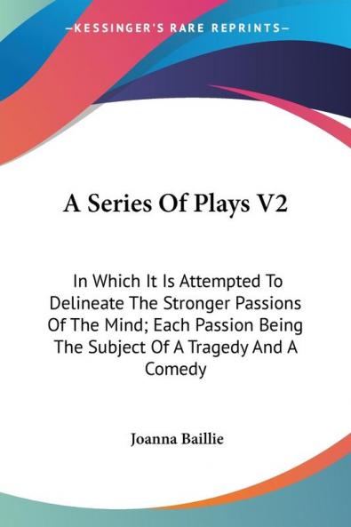 A Series Of Plays V2: In Which It Is Attempted To Delineate The Stronger Passions Of The Mind; Each Passion Being The Subject Of A Tragedy And A Comedy