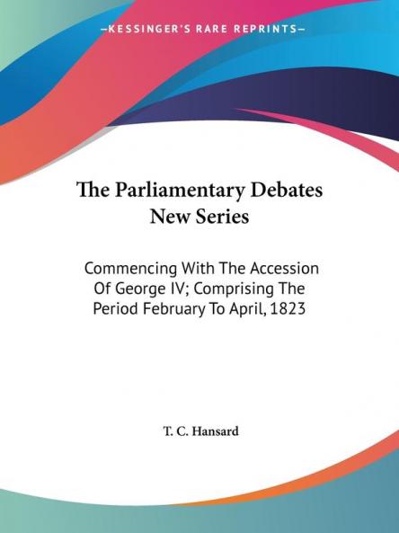The Parliamentary Debates New Series Commencing With the Accession of George IV Comprising the Period February to April 1823
