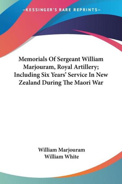Memorials of Sergeant William Marjouram Royal Artillery Including Six Years' Service in New Zealand During the Maori War