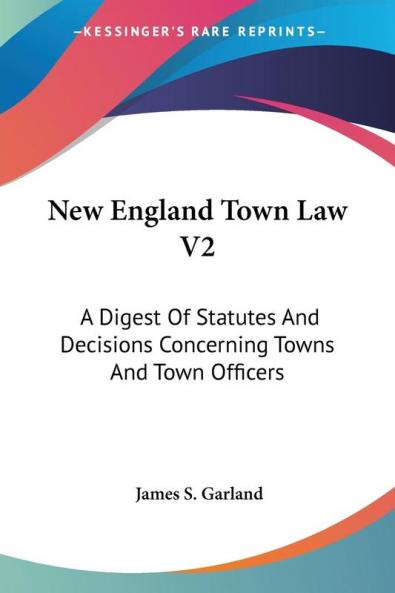 New England Town Law V2: A Digest Of Statutes And Decisions Concerning Towns And Town Officers