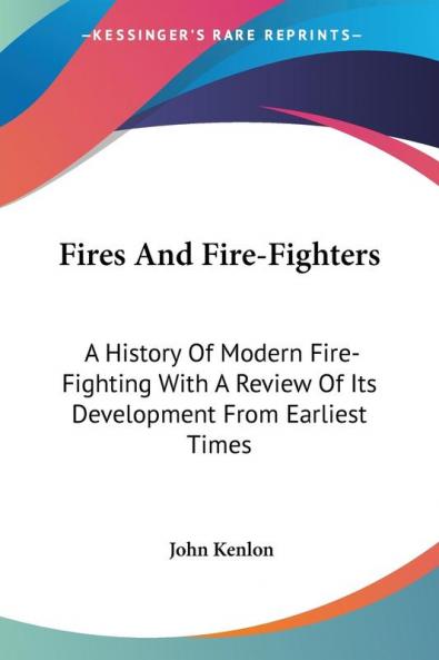 Fires And Fire-Fighters: A History Of Modern Fire-Fighting With A Review Of Its Development From Earliest Times
