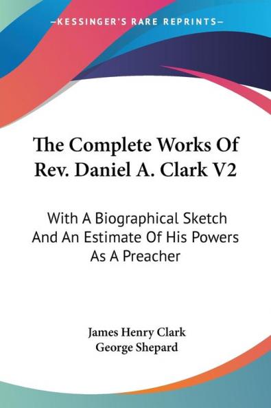 The Complete Works Of Rev. Daniel A. Clark: With a Biographical Sketch and an Estimate of His Powers As a Preacher: 2