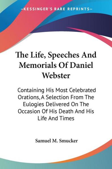 The Life Speeches And Memorials Of Daniel Webster: Containing His Most Celebrated Orations A Selection From The Eulogies Delivered On The Occasion Of His Death And His Life And Times