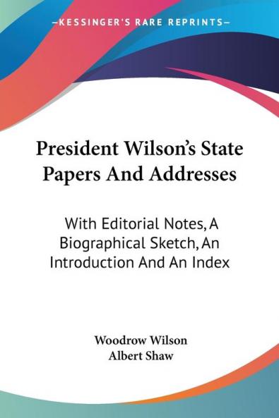President Wilson's State Papers And Addresses: With Editorial Notes a Biographical Sketch an Introduction and an Index