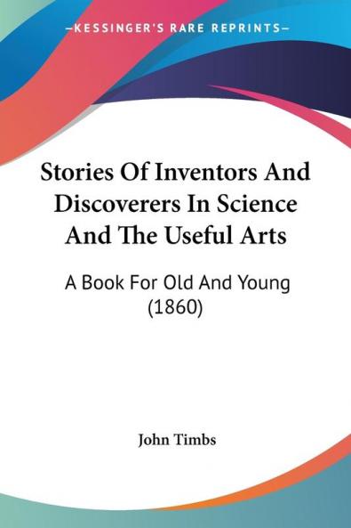 Stories Of Inventors And Discoverers In Science And The Useful Arts: A Book for Old and Young: A Book For Old And Young (1860)