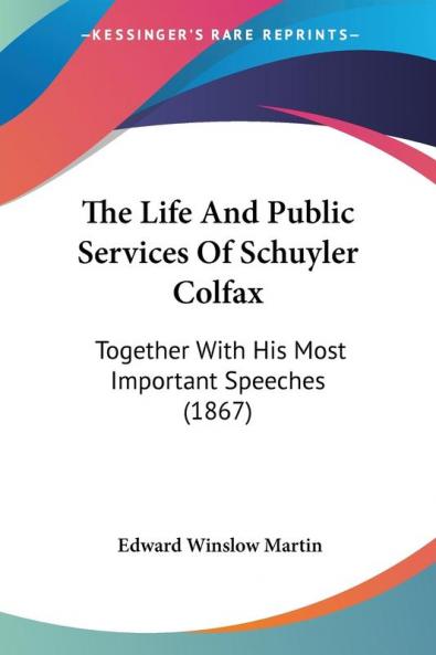 The Life And Public Services Of Schuyler Colfax: Together With His Most Important Speeches: Together With His Most Important Speeches (1867)