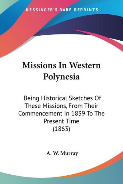 Missions in Western Polynesia: Being Historical Sketches of These Missions from Their Commencement in 1839 to the Present Time 1863