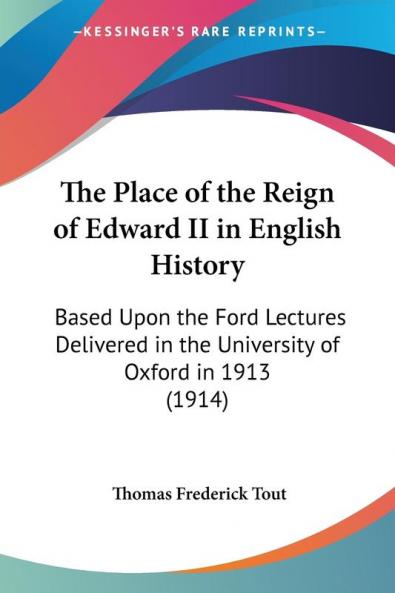 The Place Of The Reign Of Edward II In English History: Based upon the Ford Lectures Delivered in the University of Oxford in 1913: Based Upon the ... in the University of Oxford in 1913 (1914)