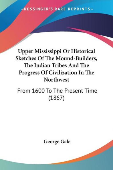 Upper Mississippi Or Historical Sketches Of The Mound-Builders The Indian Tribes And The Progress Of Civilization In The Northwest From 1600 To The ... Time: From 1600 To The Present Time (1867)