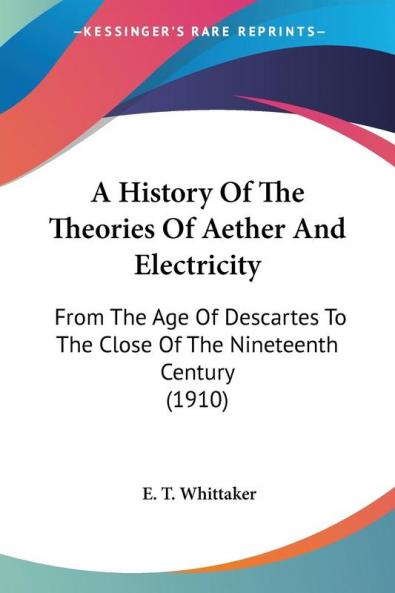 A History Of The Theories Of Aether And Electricity: From the Age of Descartes to the Close of the Nineteenth Century: From The Age Of Descartes To The Close Of The Nineteenth Century (1910)