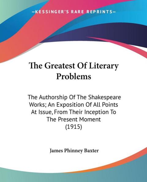 The Greatest Of Literary Problems: The Authorship of the Shakespeare Works; an Exposition of All Points at Issue from Their Inception to the Present ... Their Inception To The Present Moment (1915)