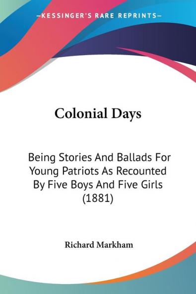 Colonial Days: Being Stories and Ballads for Young Patriots As Recounted by Five Boys and Five Girls: Being Stories And Ballads For Young Patriots As Recounted By Five Boys And Five Girls (1881)