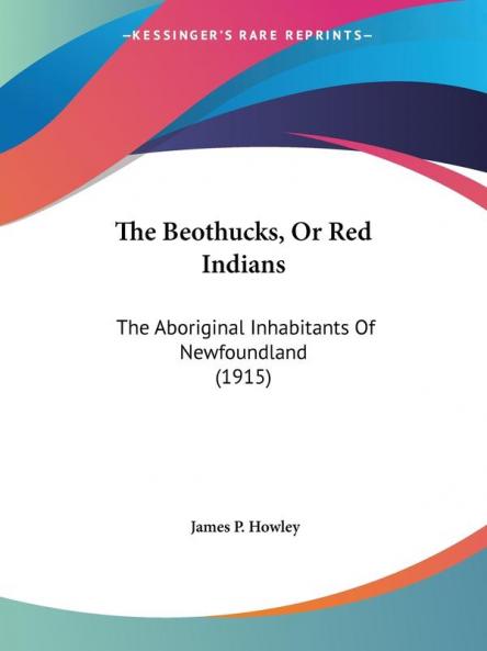The Beothucks Or Red Indians: The Aboriginal Inhabitants of Newfoundland: The Aboriginal Inhabitants Of Newfoundland (1915)
