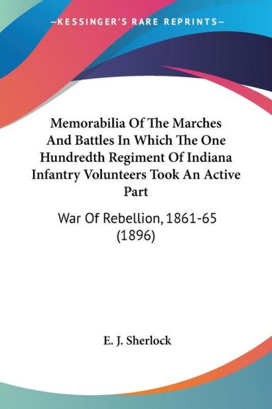Memorabilia Of The Marches And Battles In Which The One Hundredth Regiment Of Indiana Infantry Volunteers Took An Active Part: War of Rebellion 1861-65: War Of Rebellion 1861-65 (1896)