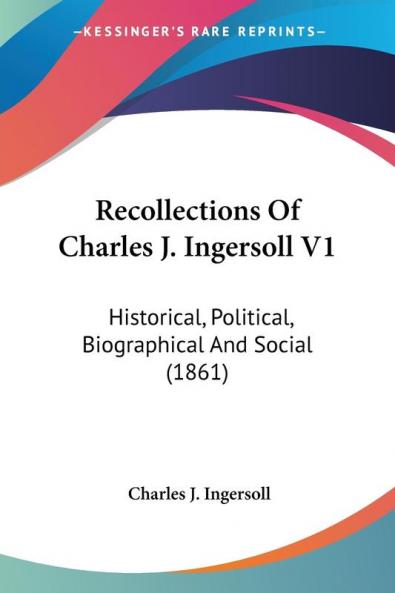 Recollections Of Charles J. Ingersoll: Historical Political Biographical and Social 1861