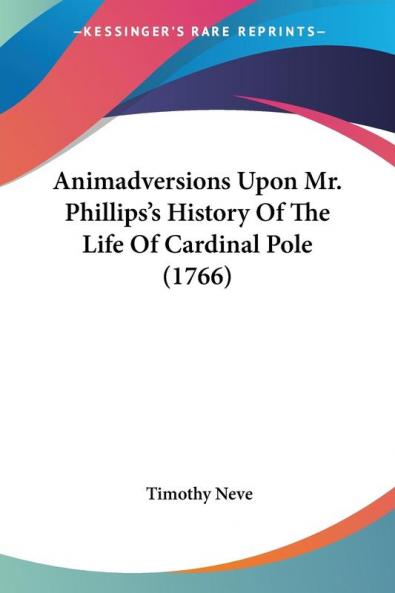Animadversions Upon Mr. Phillips's History Of The Life Of Cardinal Pole 1766