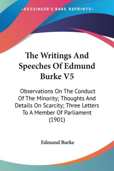 The Writings And Speeches Of Edmund Burke: Observations on the Conduct of the Minority; Thoughts and Details on Scarcity; Three Letters to a Member of ... Letters To A Member Of Parliament (1901): 5