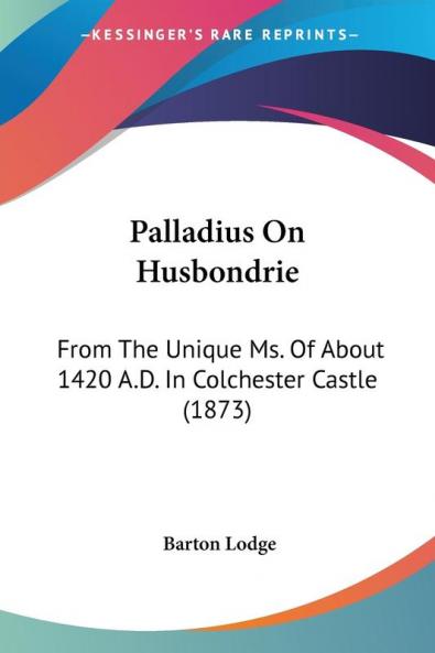 Palladius On Husbondrie: From the Unique Ms. of About 1420 A.d. in Colchester Castle: From The Unique Ms. Of About 1420 A.D. In Colchester Castle (1873)
