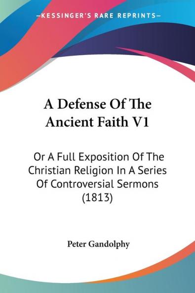 A Defense Of The Ancient Faith: Or a Full Exposition of the Christian Religion in a Series of Controversial Sermons: Or A Full Exposition Of The ... In A Series Of Controversial Sermons (1813)