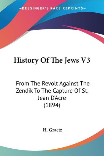 History Of The Jews: From the Revolt Against the Zendik to the Capture of St. Jean D'acre: From The Revolt Against The Zendik To The Capture Of St. Jean D'Acre (1894): 3