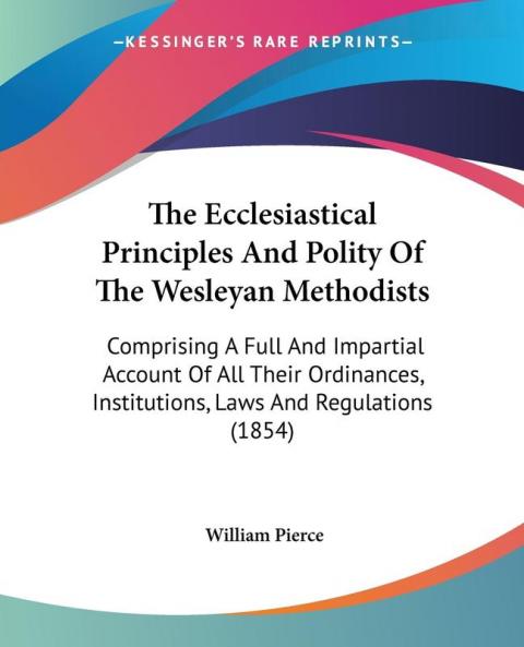 The Ecclesiastical Principles And Polity Of The Wesleyan Methodists: Comprising a Full and Impartial Account of All Their Ordinances Institutions ... Institutions Laws And Regulations (1854)