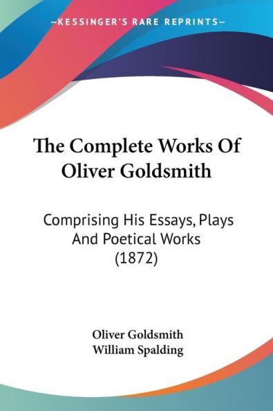 The Complete Works Of Oliver Goldsmith: Comprising His Essays Plays and Poetical Works: Comprising His Essays Plays And Poetical Works (1872)