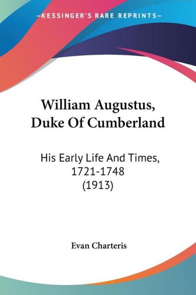 William Augustus Duke Of Cumberland: His Early Life and Times 1721-1748: His Early Life And Times 1721-1748 (1913)