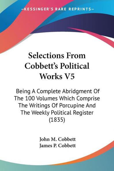 Selections From Cobbett's Political Works: Being a Complete Abridgment of the 100 Volumes Which Comprise the Writings of Porcupine and the Weekly Political Register 1835