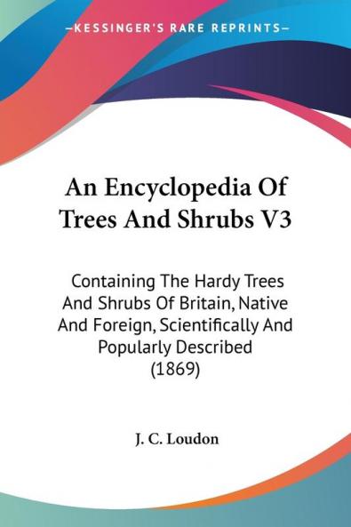 An Encyclopedia Of Trees And Shrubs: Containing the Hardy Trees and Shrubs of Britain Native and Foreign Scientifically and Popularly Described: ... And Popularly Described (1869): 3