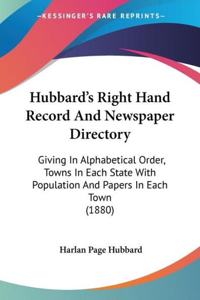 Hubbard's Right Hand Record And Newspaper Directory: Giving in Alphabetical Order Towns in Each State With Population and Papers in Each Town: Giving ... Population And Papers In Each Town (1880)
