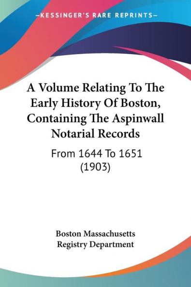 A Volume Relating To The Early History Of Boston Containing The Aspinwall Notarial Records: From 1644 to 1651: From 1644 To 1651 (1903)
