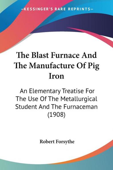 The Blast Furnace And The Manufacture Of Pig Iron: An Elementary Treatise for the Use of the Metallurgical Student and the Furnaceman: An Elementary ... Student And The Furnaceman (1908)