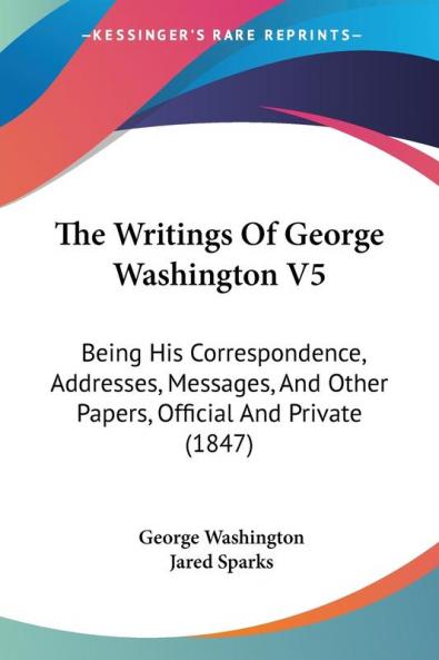 The Writings Of George Washington: Being His Correspondence Addresses Messages and Other Papers Official and Private: Being His Correspondence ... Other Papers Official And Private (1847): 5