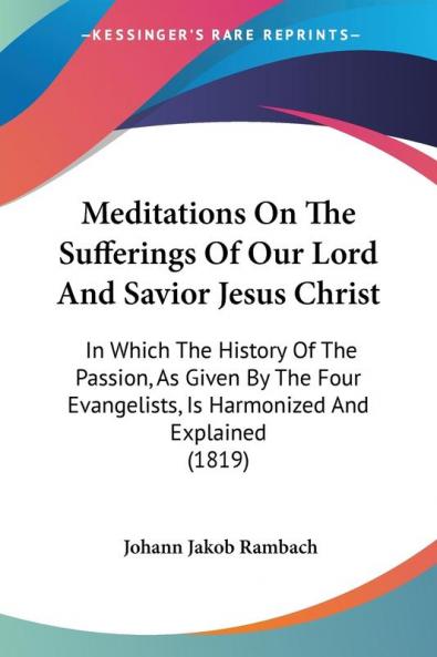 Meditations On The Sufferings Of Our Lord And Savior Jesus Christ: In Which the History of the Passion As Given by the Four Evangelists Is ... Is Harmonized And Explained (1819)