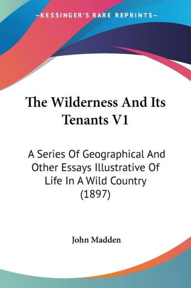 The Wilderness And Its Tenants: A Series of Geographical and Other Essays Illustrative of Life in a Wild Country: A Series Of Geographical And Other ... Illustrative Of Life In A Wild Country (1897)