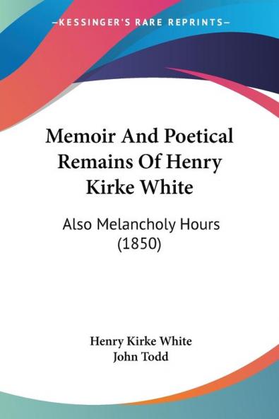 Memoir And Poetical Remains Of Henry Kirke White: Also Melancholy Hours: Also Melancholy Hours (1850)