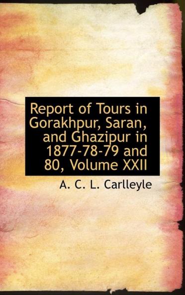 Report of Tours in Gorakhpur Saran and Ghazipur in 1877-78-79 and 80 Volume XXII: 22