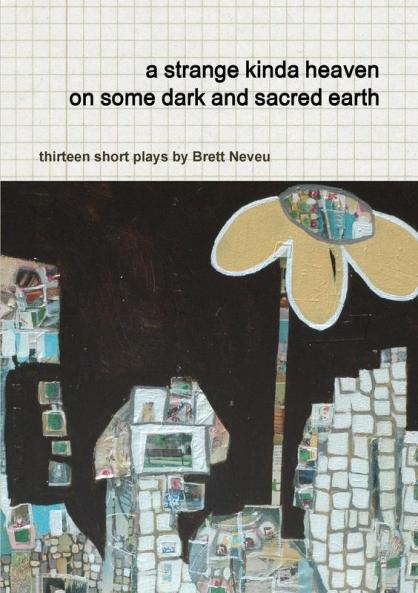 a strange kinda heaven on some dark and sacred earth  -- thirteen short plays by  Brett Neveu